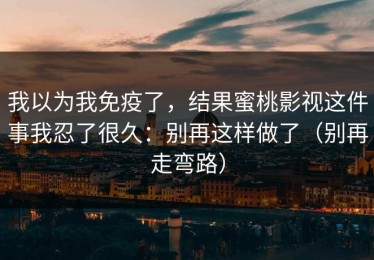 我以为我免疫了，结果蜜桃影视这件事我忍了很久：别再这样做了（别再走弯路）