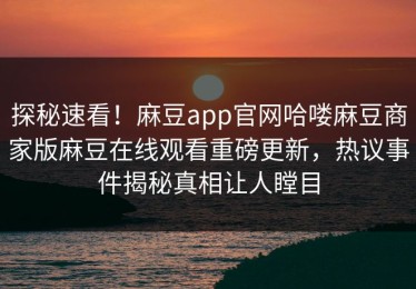 探秘速看！麻豆app官网哈喽麻豆商家版麻豆在线观看重磅更新，热议事件揭秘真相让人瞠目