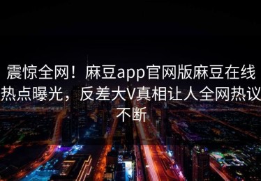 震惊全网！麻豆app官网版麻豆在线热点曝光，反差大V真相让人全网热议不断