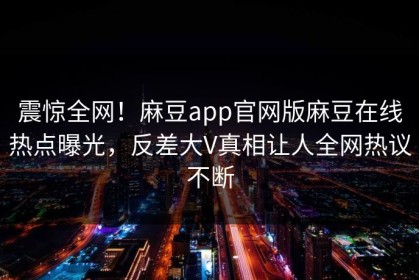 震惊全网！麻豆app官网版麻豆在线热点曝光，反差大V真相让人全网热议不断