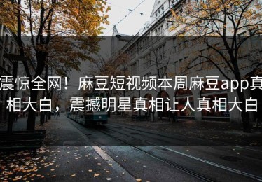震惊全网！麻豆短视频本周麻豆app真相大白，震撼明星真相让人真相大白