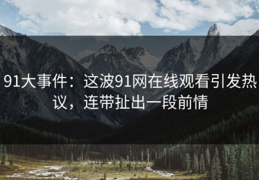 91大事件：这波91网在线观看引发热议，连带扯出一段前情