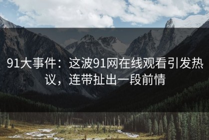 91大事件：这波91网在线观看引发热议，连带扯出一段前情