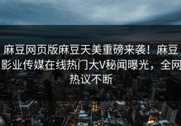 麻豆网页版麻豆天美重磅来袭！麻豆影业传媒在线热门大V秘闻曝光，全网热议不断