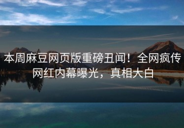本周麻豆网页版重磅丑闻！全网疯传网红内幕曝光，真相大白