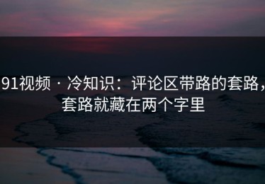91视频 · 冷知识：评论区带路的套路，套路就藏在两个字里