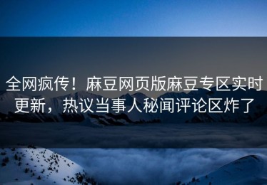 全网疯传！麻豆网页版麻豆专区实时更新，热议当事人秘闻评论区炸了