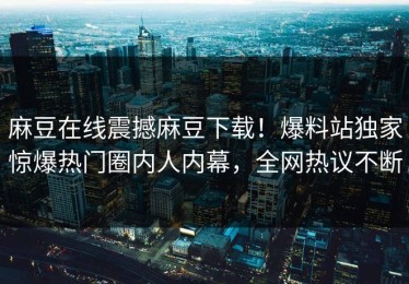 麻豆在线震撼麻豆下载！爆料站独家惊爆热门圈内人内幕，全网热议不断