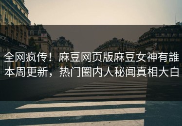 全网疯传！麻豆网页版麻豆女神有誰本周更新，热门圈内人秘闻真相大白