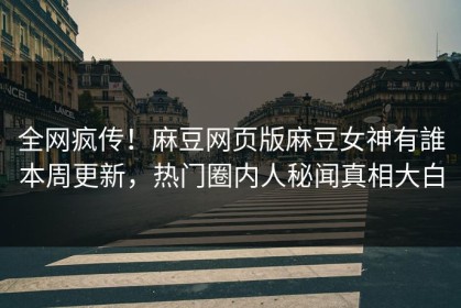 全网疯传！麻豆网页版麻豆女神有誰本周更新，热门圈内人秘闻真相大白