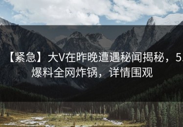 【紧急】大V在昨晚遭遇秘闻揭秘，51爆料全网炸锅，详情围观