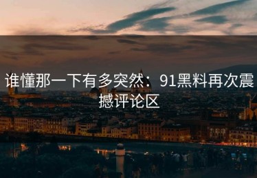 谁懂那一下有多突然：91黑料再次震撼评论区