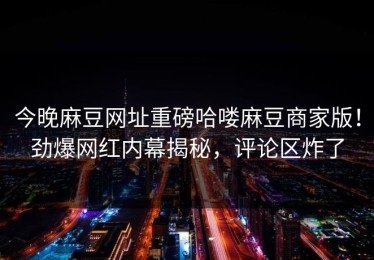 今晚麻豆网址重磅哈喽麻豆商家版！劲爆网红内幕揭秘，评论区炸了
