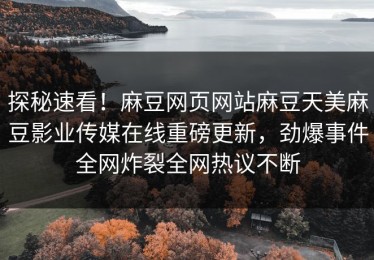 探秘速看！麻豆网页网站麻豆天美麻豆影业传媒在线重磅更新，劲爆事件全网炸裂全网热议不断