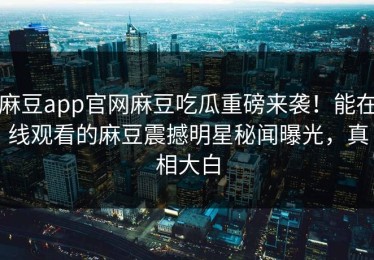 麻豆app官网麻豆吃瓜重磅来袭！能在线观看的麻豆震撼明星秘闻曝光，真相大白