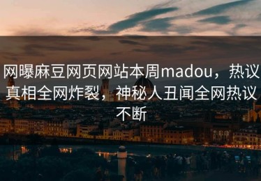 网曝麻豆网页网站本周madou，热议真相全网炸裂，神秘人丑闻全网热议不断