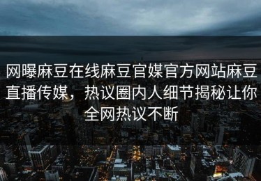 网曝麻豆在线麻豆官媒官方网站麻豆直播传媒，热议圈内人细节揭秘让你全网热议不断