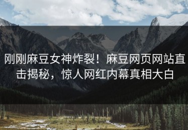 刚刚麻豆女神炸裂！麻豆网页网站直击揭秘，惊人网红内幕真相大白