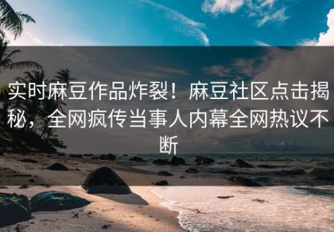 实时麻豆作品炸裂！麻豆社区点击揭秘，全网疯传当事人内幕全网热议不断