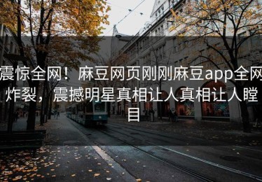 震惊全网！麻豆网页刚刚麻豆app全网炸裂，震撼明星真相让人真相让人瞠目