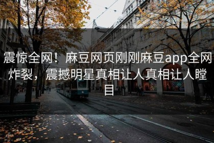 震惊全网！麻豆网页刚刚麻豆app全网炸裂，震撼明星真相让人真相让人瞠目