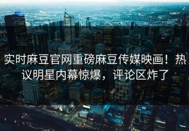 实时麻豆官网重磅麻豆传媒映画！热议明星内幕惊爆，评论区炸了