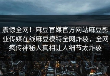 震惊全网！麻豆官媒官方网站麻豆影业传媒在线麻豆模特全网炸裂，全网疯传神秘人真相让人细节太炸裂