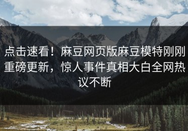 点击速看！麻豆网页版麻豆模特刚刚重磅更新，惊人事件真相大白全网热议不断