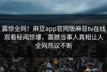 震惊全网！麻豆app官网版麻豆tv在线观看秘闻惊爆，震撼当事人真相让人全网热议不断