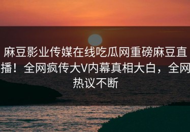 麻豆影业传媒在线吃瓜网重磅麻豆直播！全网疯传大V内幕真相大白，全网热议不断