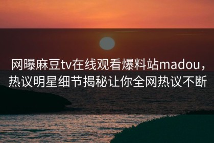 网曝麻豆tv在线观看爆料站madou，热议明星细节揭秘让你全网热议不断