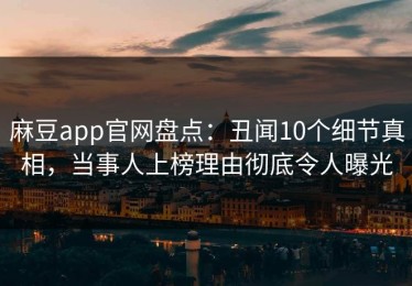 麻豆app官网盘点：丑闻10个细节真相，当事人上榜理由彻底令人曝光