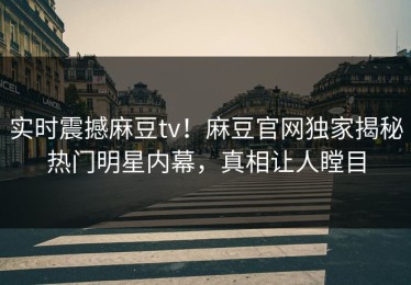 实时震撼麻豆tv！麻豆官网独家揭秘热门明星内幕，真相让人瞠目
