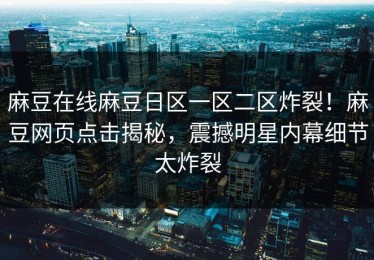 麻豆在线麻豆日区一区二区炸裂！麻豆网页点击揭秘，震撼明星内幕细节太炸裂