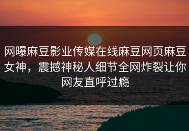 网曝麻豆影业传媒在线麻豆网页麻豆女神，震撼神秘人细节全网炸裂让你网友直呼过瘾