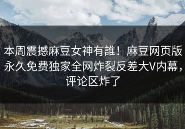 本周震撼麻豆女神有誰！麻豆网页版永久免费独家全网炸裂反差大V内幕，评论区炸了