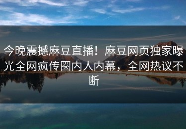 今晚震撼麻豆直播！麻豆网页独家曝光全网疯传圈内人内幕，全网热议不断