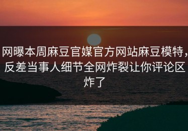 网曝本周麻豆官媒官方网站麻豆模特，反差当事人细节全网炸裂让你评论区炸了