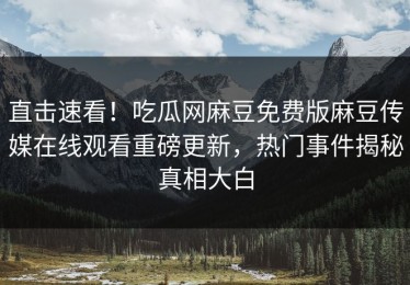 直击速看！吃瓜网麻豆免费版麻豆传媒在线观看重磅更新，热门事件揭秘真相大白