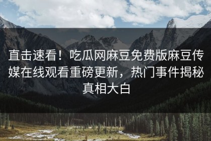 直击速看！吃瓜网麻豆免费版麻豆传媒在线观看重磅更新，热门事件揭秘真相大白