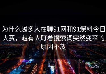为什么越多人在聊91网和91爆料今日大赛，越有人盯着搜索词突然变窄的原因不放