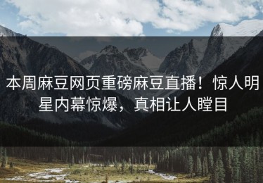 本周麻豆网页重磅麻豆直播！惊人明星内幕惊爆，真相让人瞠目