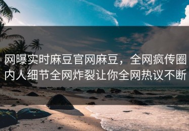 网曝实时麻豆官网麻豆，全网疯传圈内人细节全网炸裂让你全网热议不断