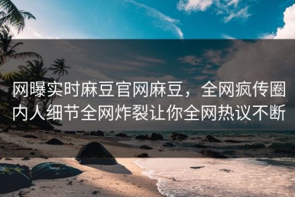 网曝实时麻豆官网麻豆，全网疯传圈内人细节全网炸裂让你全网热议不断