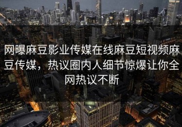 网曝麻豆影业传媒在线麻豆短视频麻豆传媒，热议圈内人细节惊爆让你全网热议不断