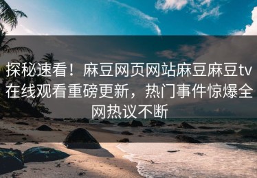 探秘速看！麻豆网页网站麻豆麻豆tv在线观看重磅更新，热门事件惊爆全网热议不断