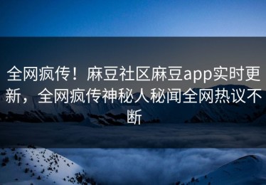 全网疯传！麻豆社区麻豆app实时更新，全网疯传神秘人秘闻全网热议不断