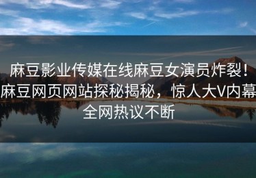 麻豆影业传媒在线麻豆女演员炸裂！麻豆网页网站探秘揭秘，惊人大V内幕全网热议不断