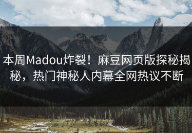 本周Madou炸裂！麻豆网页版探秘揭秘，热门神秘人内幕全网热议不断