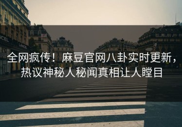 全网疯传！麻豆官网八卦实时更新，热议神秘人秘闻真相让人瞠目